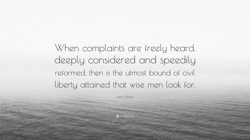 John Milton Quote: “When complaints are freely heard, deeply considered and speedily reformed, then is the utmost bound of civil liberty attained that wise men look for.”