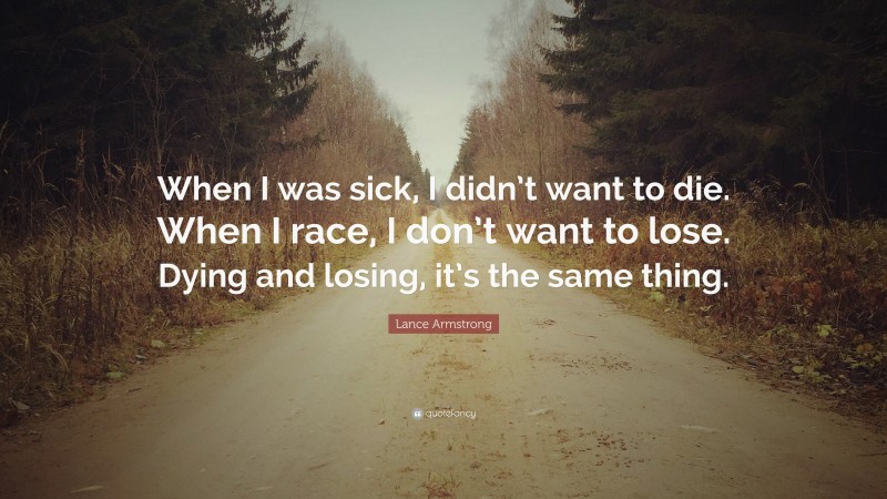 Lance Armstrong Quote: “When I was sick, I didn’t want to die. When I race, I don’t want to lose. Dying and losing, it’s the same thing.”