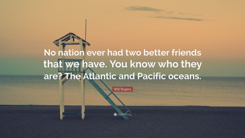 Will Rogers Quote: “No nation ever had two better friends that we have. You know who they are? The Atlantic and Pacific oceans.”