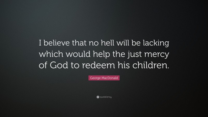 George MacDonald Quote: “I believe that no hell will be lacking which would help the just mercy of God to redeem his children.”