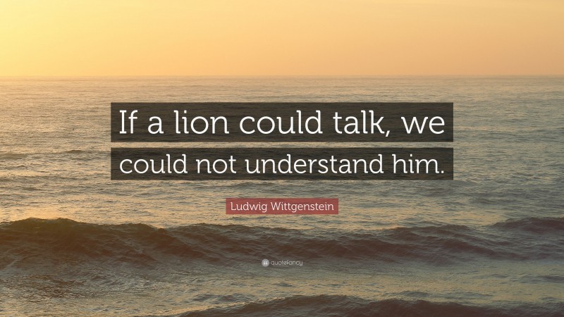 Ludwig Wittgenstein Quote: “If a lion could talk, we could not understand him.”