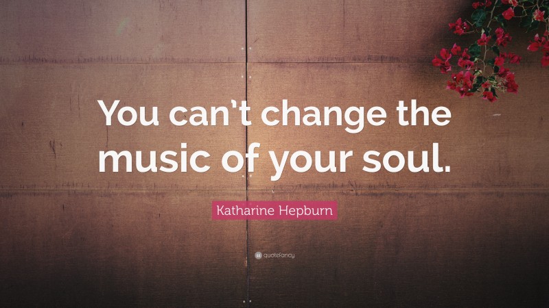 Katharine Hepburn Quote: “You can’t change the music of your soul.”