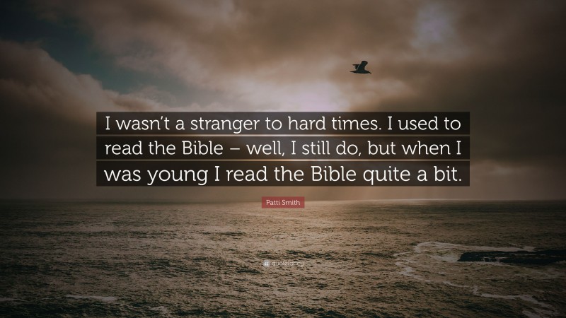 Patti Smith Quote: “I wasn’t a stranger to hard times. I used to read the Bible – well, I still do, but when I was young I read the Bible quite a bit.”