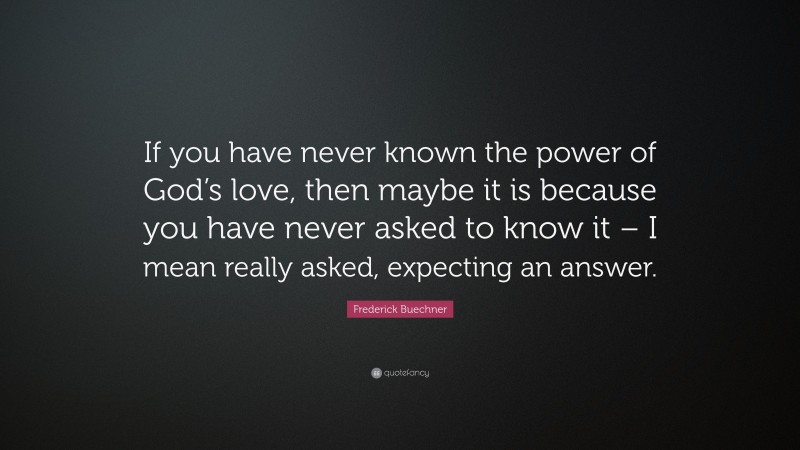Frederick Buechner Quote: “If you have never known the power of God’s love, then maybe it is because you have never asked to know it – I mean really asked, expecting an answer.”