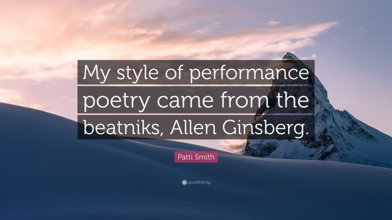 Patti Smith Quote: “My style of performance poetry came from the beatniks, Allen Ginsberg.”