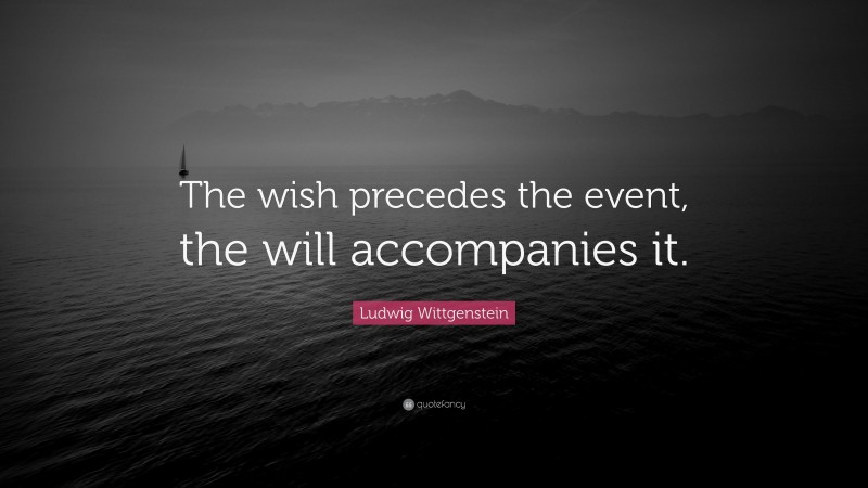 Ludwig Wittgenstein Quote: “The wish precedes the event, the will accompanies it.”