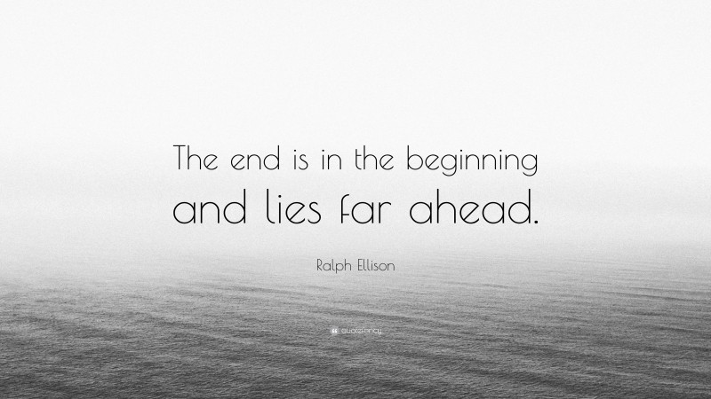 Ralph Ellison Quote: “The end is in the beginning and lies far ahead.”