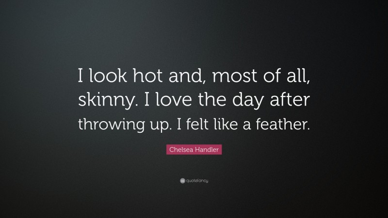 Chelsea Handler Quote: “I look hot and, most of all, skinny. I love the day after throwing up. I felt like a feather.”