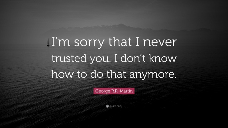 George R.R. Martin Quote: “I’m sorry that I never trusted you. I don’t know how to do that anymore.”