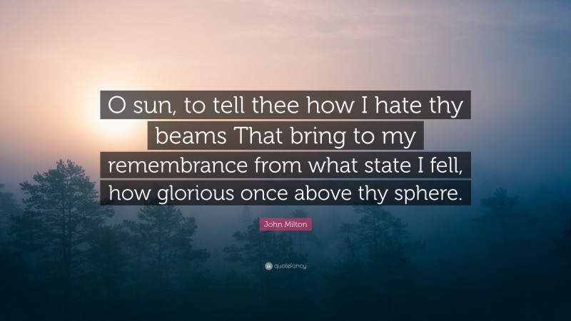 John Milton Quote: “O sun, to tell thee how I hate thy beams That bring to my remembrance from what state I fell, how glorious once above thy sphere.”