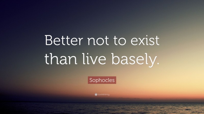Sophocles Quote: “Better not to exist than live basely.”