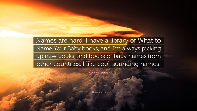 George R.R. Martin Quote: “Names are hard. I have a library of What to Name Your Baby books, and I’m always picking up new books, and books of baby names from other countries. I like cool-sounding names.”