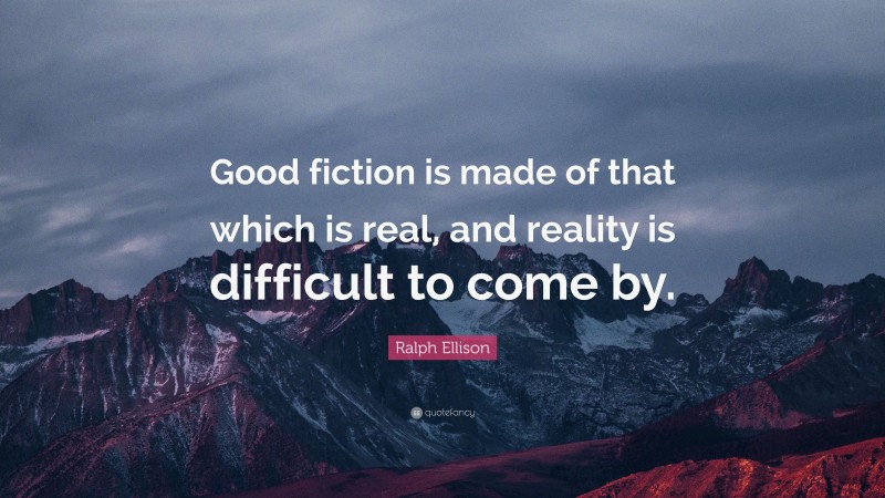 Ralph Ellison Quote: “Good fiction is made of that which is real, and reality is difficult to come by.”