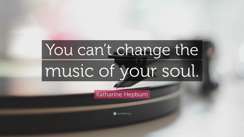 Katharine Hepburn Quote: “You can’t change the music of your soul.”