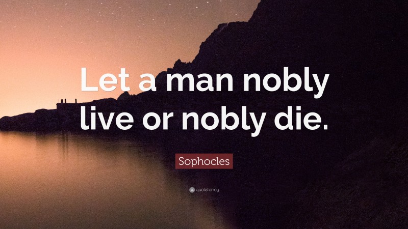 Sophocles Quote: “Let a man nobly live or nobly die.”