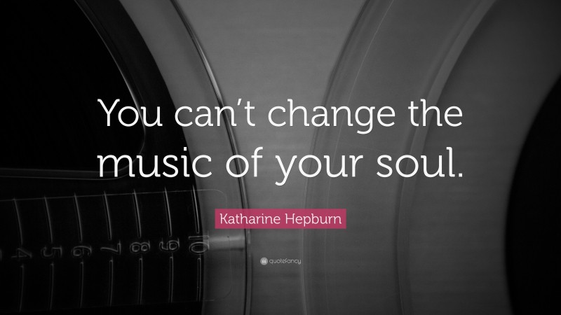 Katharine Hepburn Quote: “You can’t change the music of your soul.”