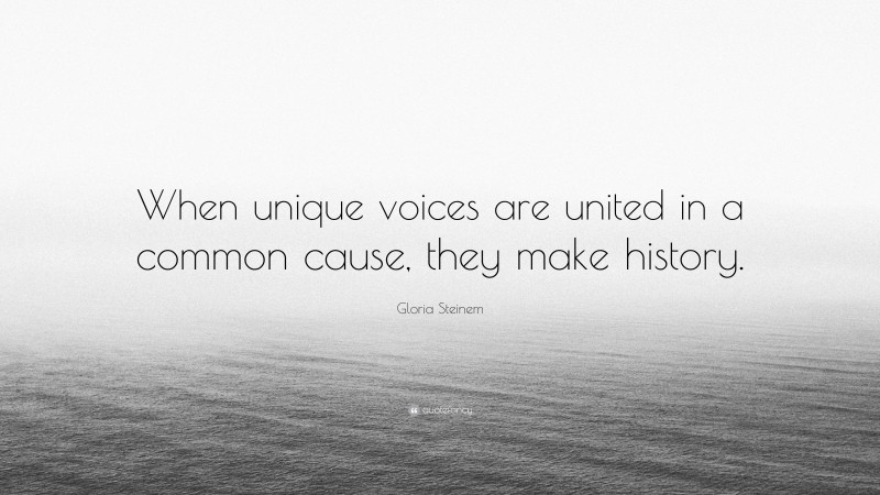 Gloria Steinem Quote: “When unique voices are united in a common cause, they make history.”