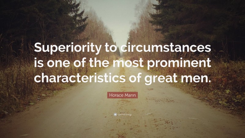 Horace Mann Quote: “Superiority to circumstances is one of the most prominent characteristics of great men.”