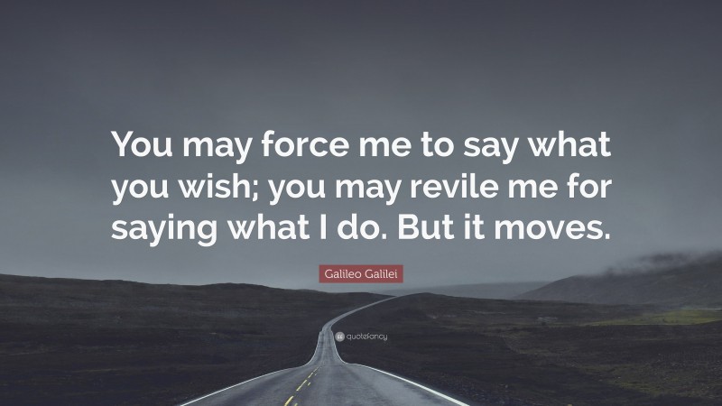 Galileo Galilei Quote: “You may force me to say what you wish; you may revile me for saying what I do. But it moves.”