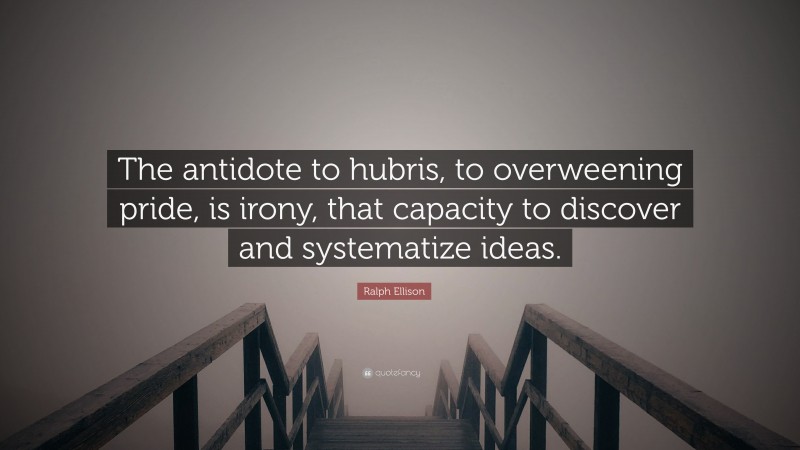Ralph Ellison Quote: “The antidote to hubris, to overweening pride, is irony, that capacity to discover and systematize ideas.”