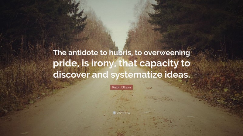 Ralph Ellison Quote: “The antidote to hubris, to overweening pride, is irony, that capacity to discover and systematize ideas.”