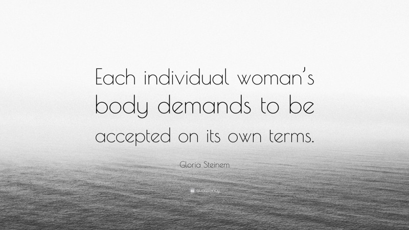 Gloria Steinem Quote: “Each individual woman’s body demands to be accepted on its own terms.”