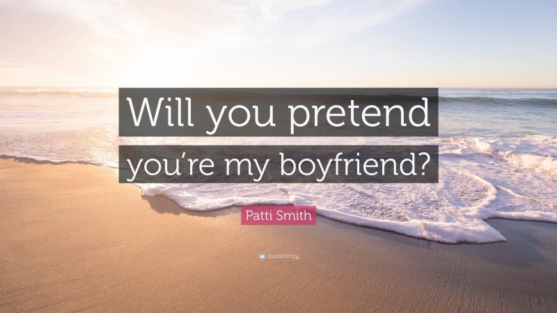 Patti Smith Quote: “Will you pretend you’re my boyfriend?”