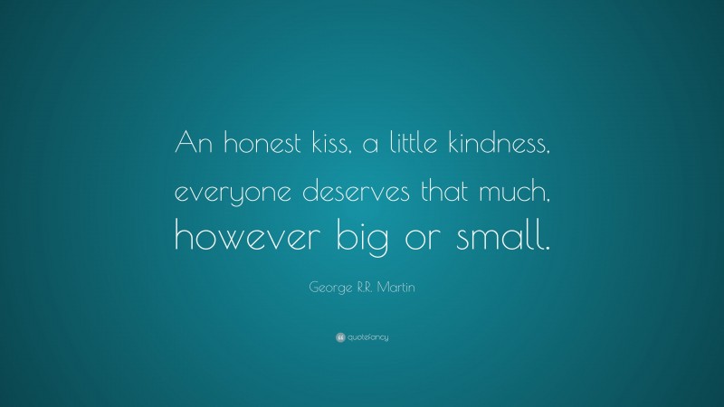 George R.R. Martin Quote: “An honest kiss, a little kindness, everyone deserves that much, however big or small.”