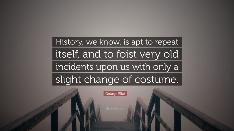 George Eliot Quote: “History, we know, is apt to repeat itself, and to foist very old incidents upon us with only a slight change of costume.”