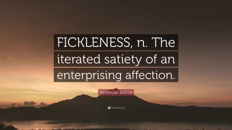 Ambrose Bierce Quote: “FICKLENESS, n. The iterated satiety of an enterprising affection.”