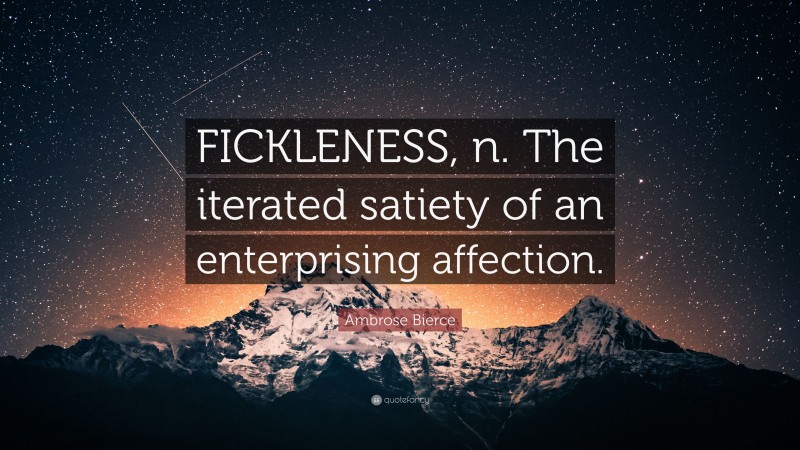 Ambrose Bierce Quote: “FICKLENESS, n. The iterated satiety of an enterprising affection.”