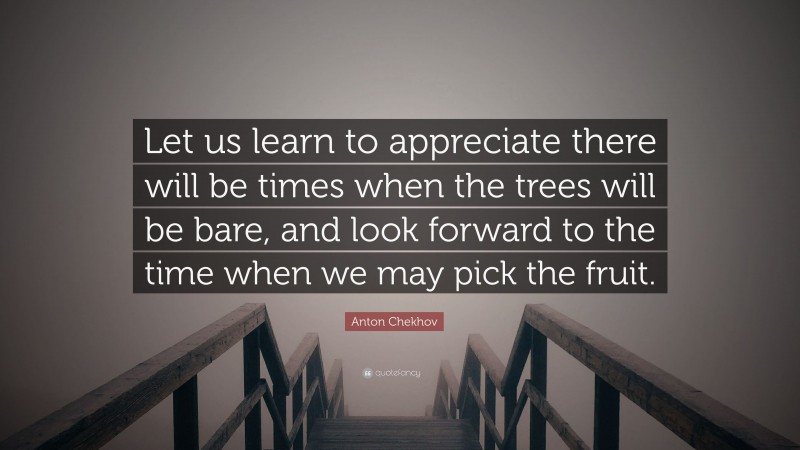 Anton Chekhov Quote: “Let us learn to appreciate there will be times when the trees will be bare, and look forward to the time when we may pick the fruit.”