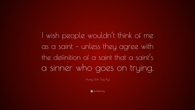 Aung San Suu Kyi Quote: “I wish people wouldn’t think of me as a saint – unless they agree with the definition of a saint that a saint’s a sinner who goes on trying.”