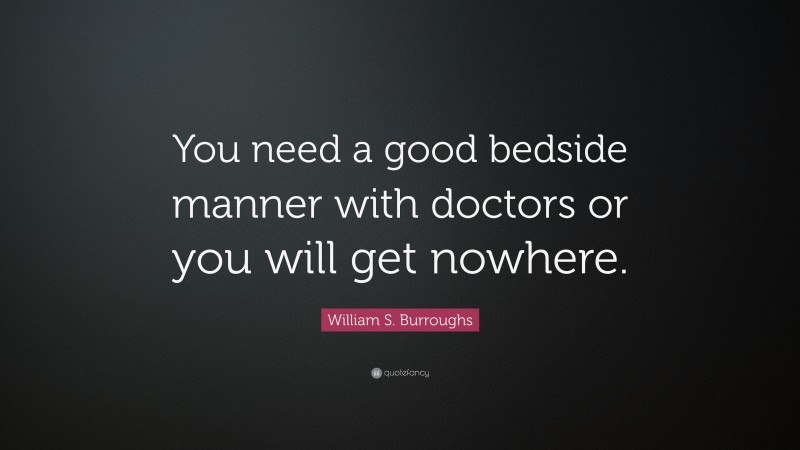 William S. Burroughs Quote: “You need a good bedside manner with doctors or you will get nowhere.”