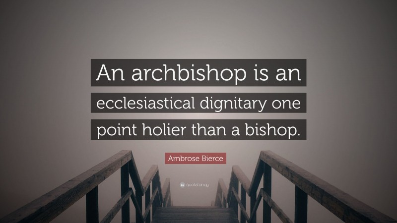 Ambrose Bierce Quote: “An archbishop is an ecclesiastical dignitary one point holier than a bishop.”