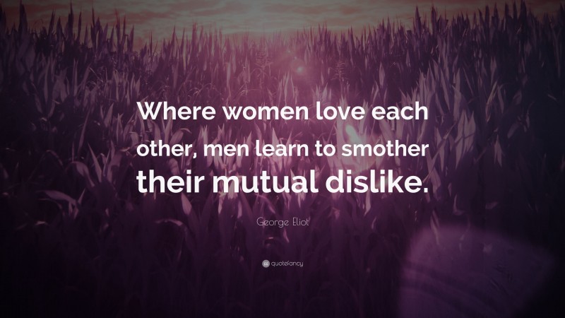 George Eliot Quote: “Where women love each other, men learn to smother their mutual dislike.”