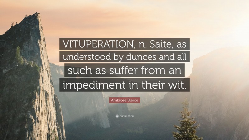 Ambrose Bierce Quote: “VITUPERATION, n. Saite, as understood by dunces and all such as suffer from an impediment in their wit.”