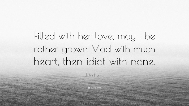 John Donne Quote: “Filled with her love, may I be rather grown Mad with much heart, then idiot with none.”