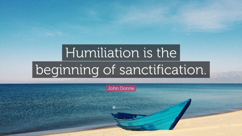 John Donne Quote: “Humiliation is the beginning of sanctification.”