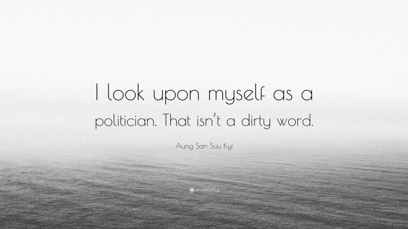 Aung San Suu Kyi Quote: “I look upon myself as a politician. That isn’t a dirty word.”