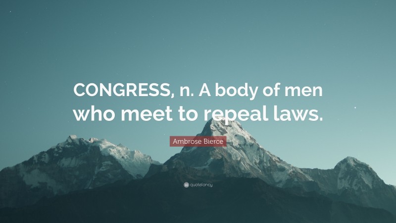 Ambrose Bierce Quote: “CONGRESS, n. A body of men who meet to repeal laws.”