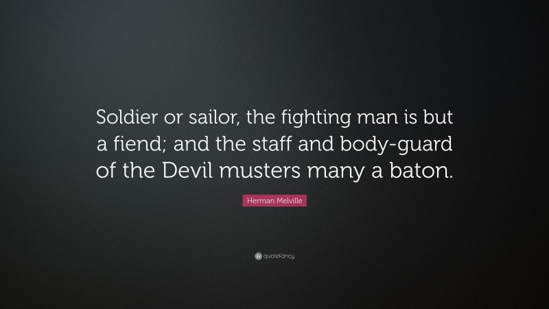 Herman Melville Quote: “Soldier or sailor, the fighting man is but a fiend; and the staff and body-guard of the Devil musters many a baton.”