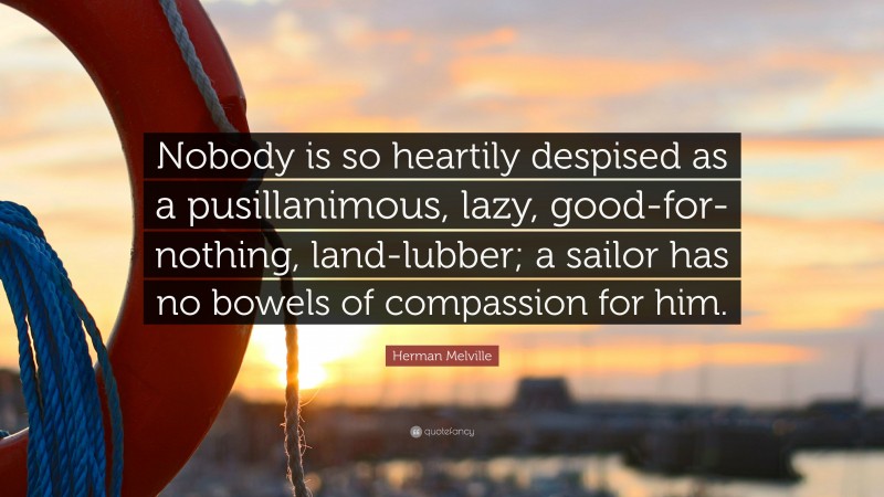 Herman Melville Quote: “Nobody is so heartily despised as a pusillanimous, lazy, good-for-nothing, land-lubber; a sailor has no bowels of compassion for him.”