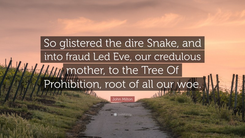 John Milton Quote: “So glistered the dire Snake, and into fraud Led Eve, our credulous mother, to the Tree Of Prohibition, root of all our woe.”