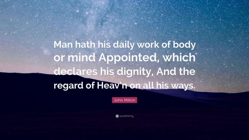 John Milton Quote: “Man hath his daily work of body or mind Appointed, which declares his dignity, And the regard of Heav’n on all his ways.”