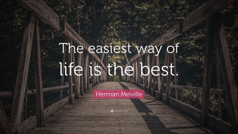Herman Melville Quote: “The easiest way of life is the best.”