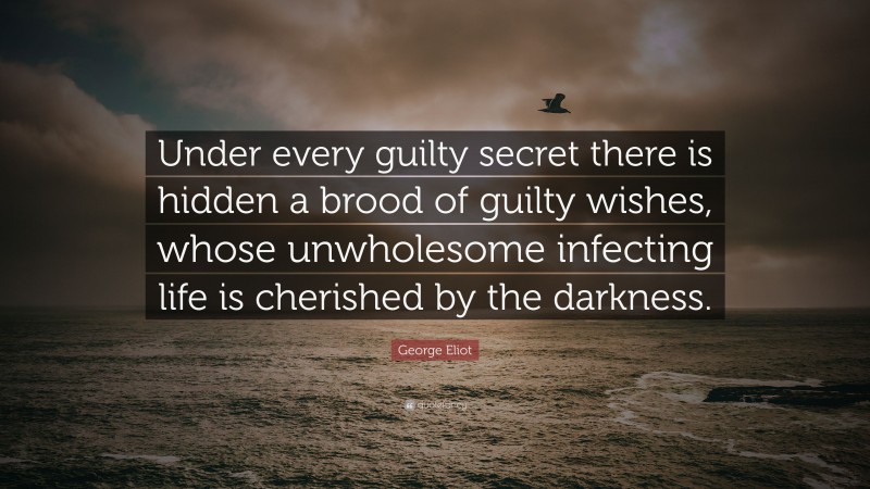George Eliot Quote: “Under every guilty secret there is hidden a brood of guilty wishes, whose unwholesome infecting life is cherished by the darkness.”