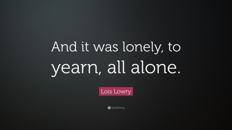 Lois Lowry Quote: “And it was lonely, to yearn, all alone.”