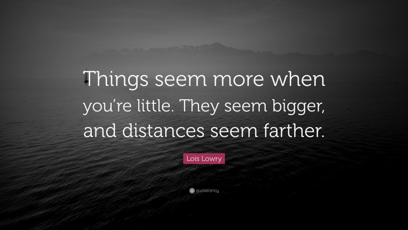 Lois Lowry Quote: “Things seem more when you’re little. They seem bigger, and distances seem farther.”