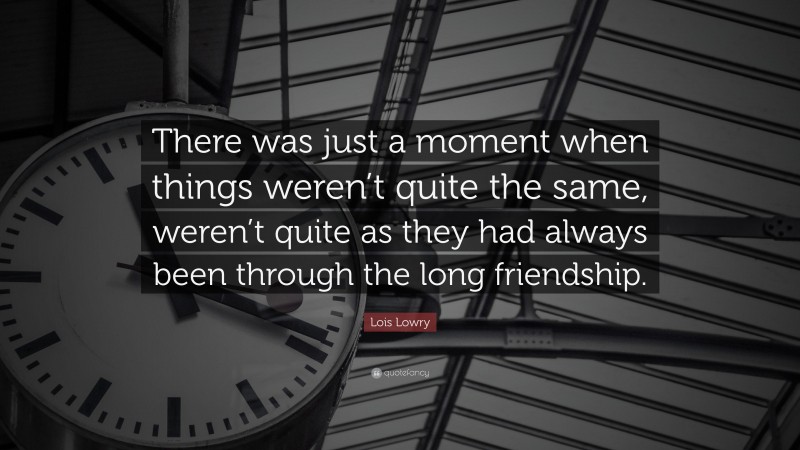 Lois Lowry Quote: “There was just a moment when things weren’t quite the same, weren’t quite as they had always been through the long friendship.”